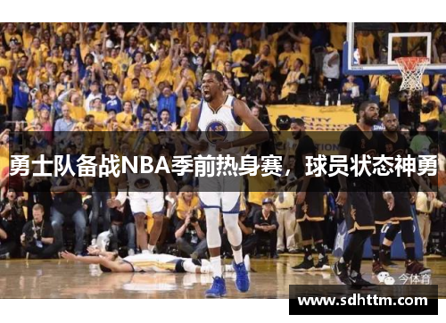 勇士队备战NBA季前热身赛，球员状态神勇